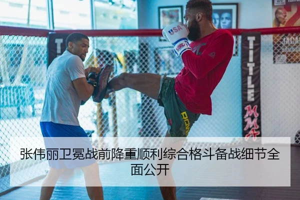张伟丽卫冕战前降重顺利综合格斗备战细节全面公开